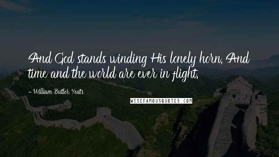 William Butler Yeats Quotes: And God stands winding His lonely horn, And time and the world are ever in flight.