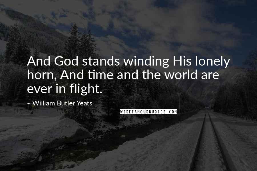 William Butler Yeats Quotes: And God stands winding His lonely horn, And time and the world are ever in flight.