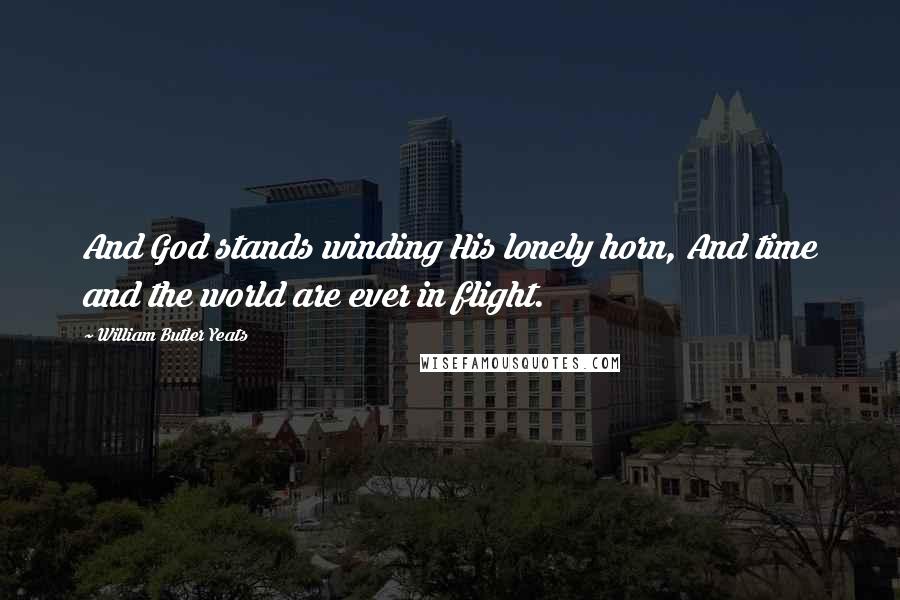William Butler Yeats Quotes: And God stands winding His lonely horn, And time and the world are ever in flight.