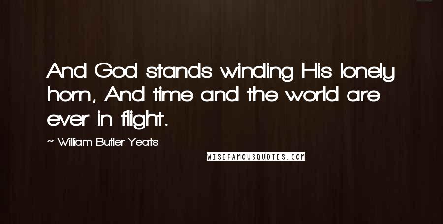William Butler Yeats Quotes: And God stands winding His lonely horn, And time and the world are ever in flight.