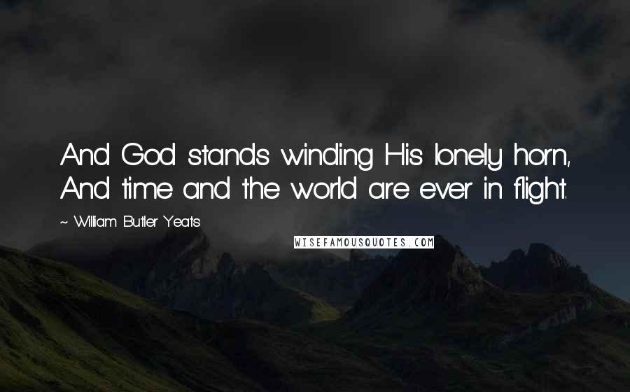 William Butler Yeats Quotes: And God stands winding His lonely horn, And time and the world are ever in flight.