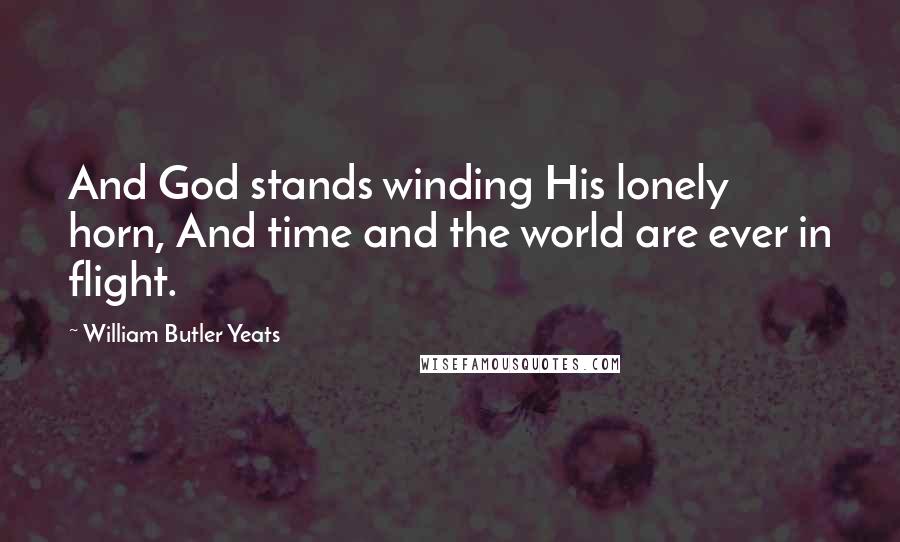 William Butler Yeats Quotes: And God stands winding His lonely horn, And time and the world are ever in flight.