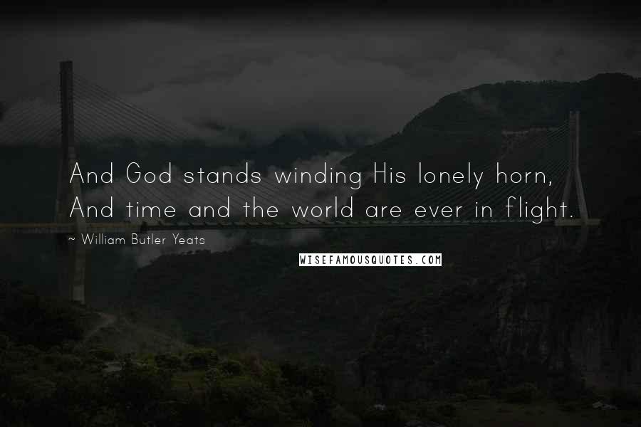 William Butler Yeats Quotes: And God stands winding His lonely horn, And time and the world are ever in flight.