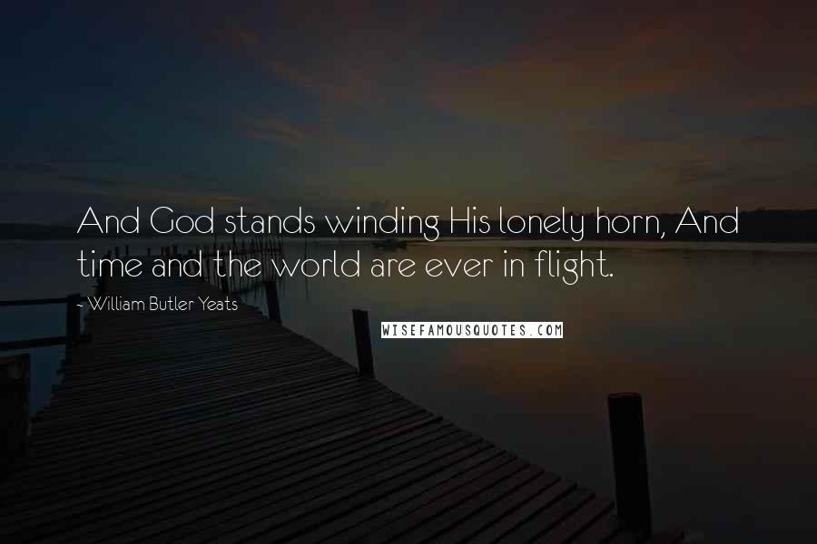 William Butler Yeats Quotes: And God stands winding His lonely horn, And time and the world are ever in flight.