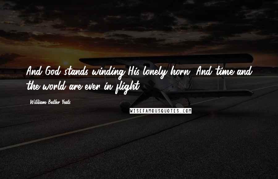 William Butler Yeats Quotes: And God stands winding His lonely horn, And time and the world are ever in flight.