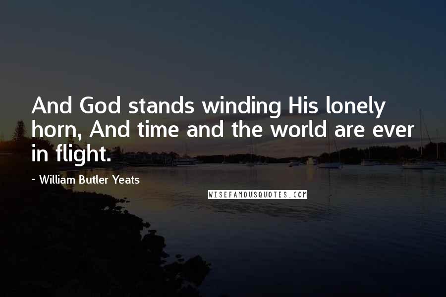 William Butler Yeats Quotes: And God stands winding His lonely horn, And time and the world are ever in flight.