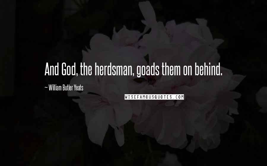 William Butler Yeats Quotes: And God, the herdsman, goads them on behind.