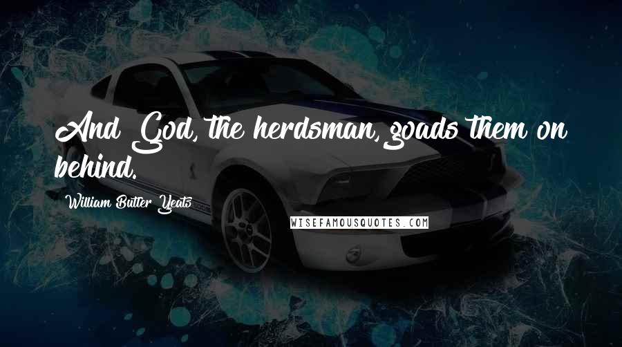 William Butler Yeats Quotes: And God, the herdsman, goads them on behind.