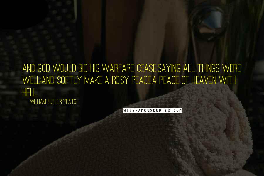 William Butler Yeats Quotes: And God would bid His warfare cease,Saying all things were well;And softly make a rosy peace,A peace of Heaven with Hell.