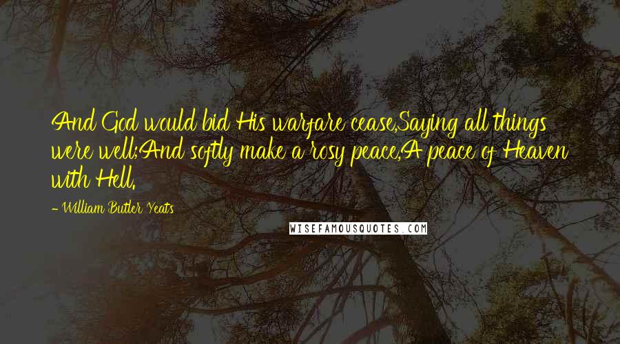 William Butler Yeats Quotes: And God would bid His warfare cease,Saying all things were well;And softly make a rosy peace,A peace of Heaven with Hell.