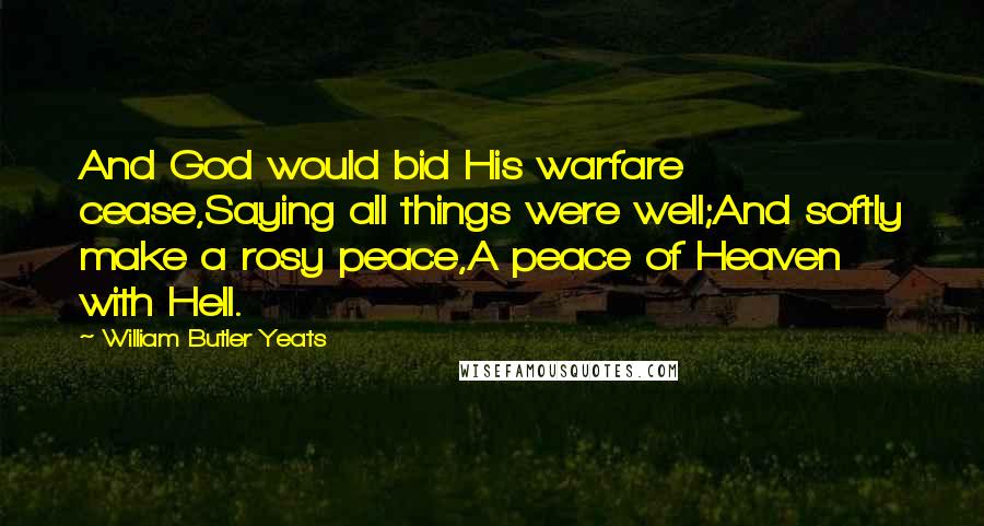 William Butler Yeats Quotes: And God would bid His warfare cease,Saying all things were well;And softly make a rosy peace,A peace of Heaven with Hell.