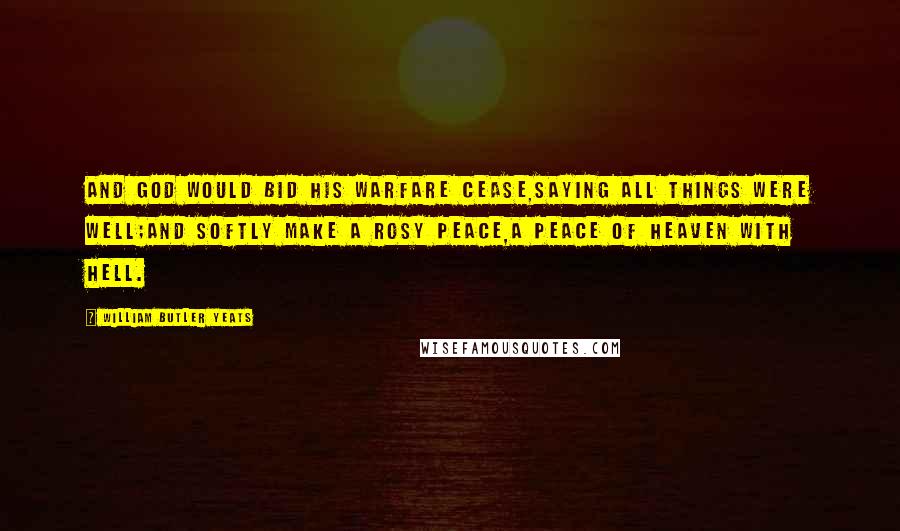 William Butler Yeats Quotes: And God would bid His warfare cease,Saying all things were well;And softly make a rosy peace,A peace of Heaven with Hell.