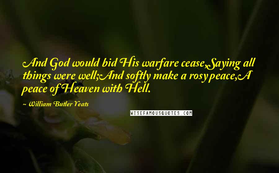 William Butler Yeats Quotes: And God would bid His warfare cease,Saying all things were well;And softly make a rosy peace,A peace of Heaven with Hell.