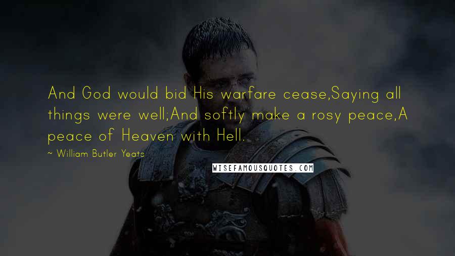 William Butler Yeats Quotes: And God would bid His warfare cease,Saying all things were well;And softly make a rosy peace,A peace of Heaven with Hell.