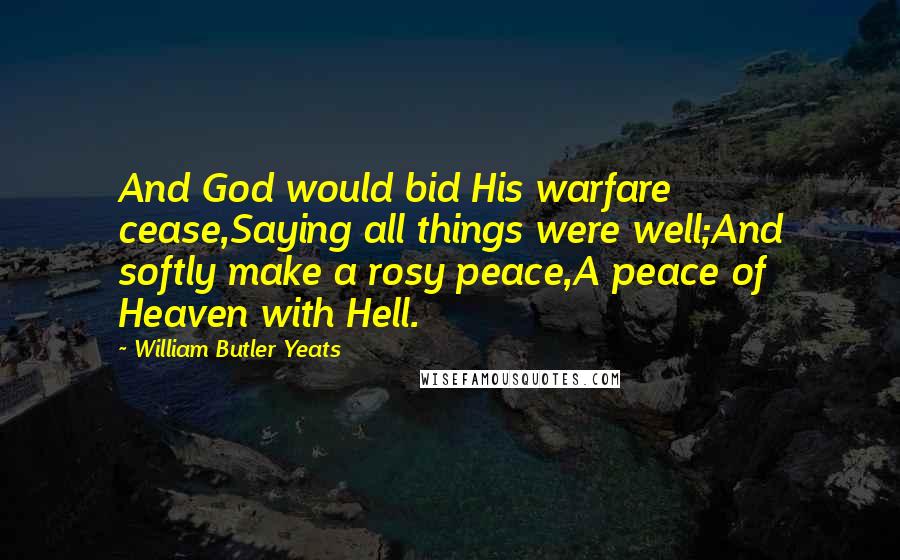 William Butler Yeats Quotes: And God would bid His warfare cease,Saying all things were well;And softly make a rosy peace,A peace of Heaven with Hell.