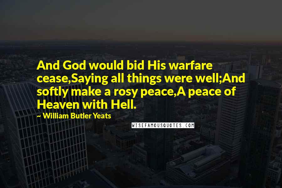 William Butler Yeats Quotes: And God would bid His warfare cease,Saying all things were well;And softly make a rosy peace,A peace of Heaven with Hell.