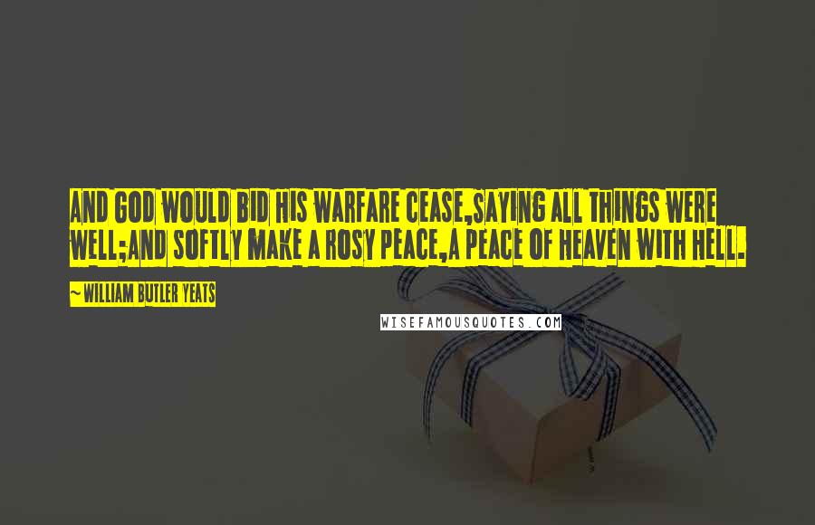 William Butler Yeats Quotes: And God would bid His warfare cease,Saying all things were well;And softly make a rosy peace,A peace of Heaven with Hell.