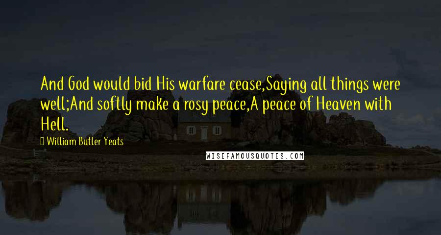 William Butler Yeats Quotes: And God would bid His warfare cease,Saying all things were well;And softly make a rosy peace,A peace of Heaven with Hell.