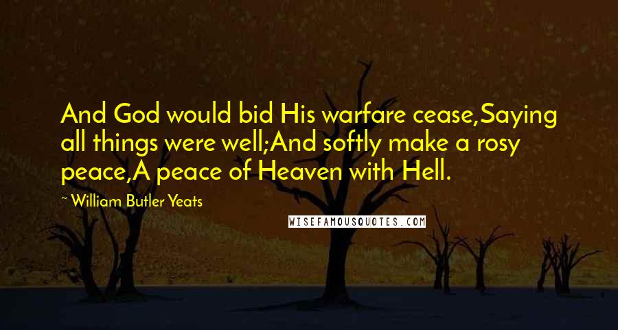 William Butler Yeats Quotes: And God would bid His warfare cease,Saying all things were well;And softly make a rosy peace,A peace of Heaven with Hell.