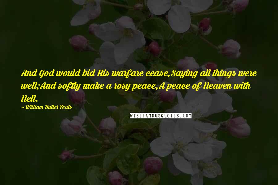 William Butler Yeats Quotes: And God would bid His warfare cease,Saying all things were well;And softly make a rosy peace,A peace of Heaven with Hell.