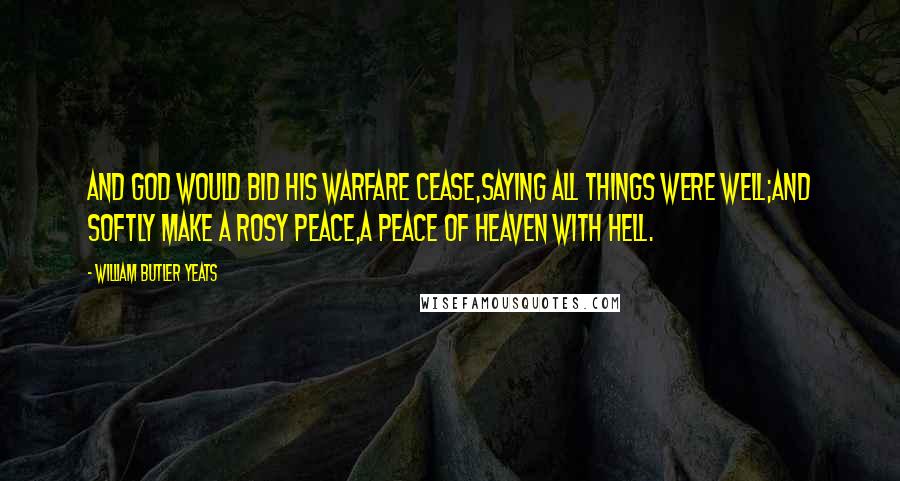 William Butler Yeats Quotes: And God would bid His warfare cease,Saying all things were well;And softly make a rosy peace,A peace of Heaven with Hell.