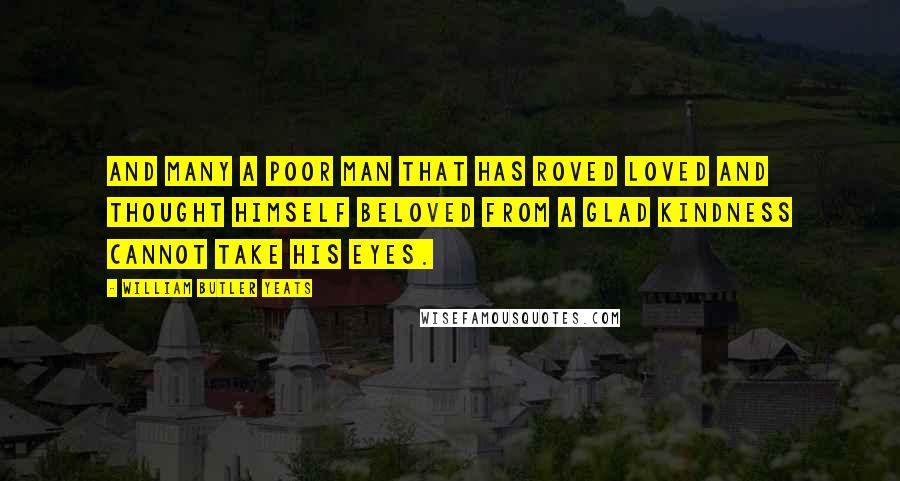 William Butler Yeats Quotes: And many a poor man that has roved Loved and thought himself beloved From a glad kindness cannot take his eyes.