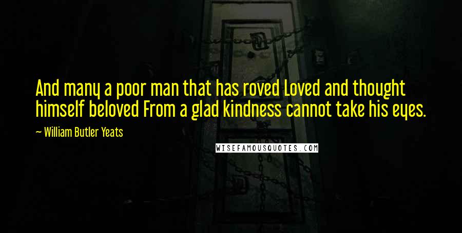 William Butler Yeats Quotes: And many a poor man that has roved Loved and thought himself beloved From a glad kindness cannot take his eyes.