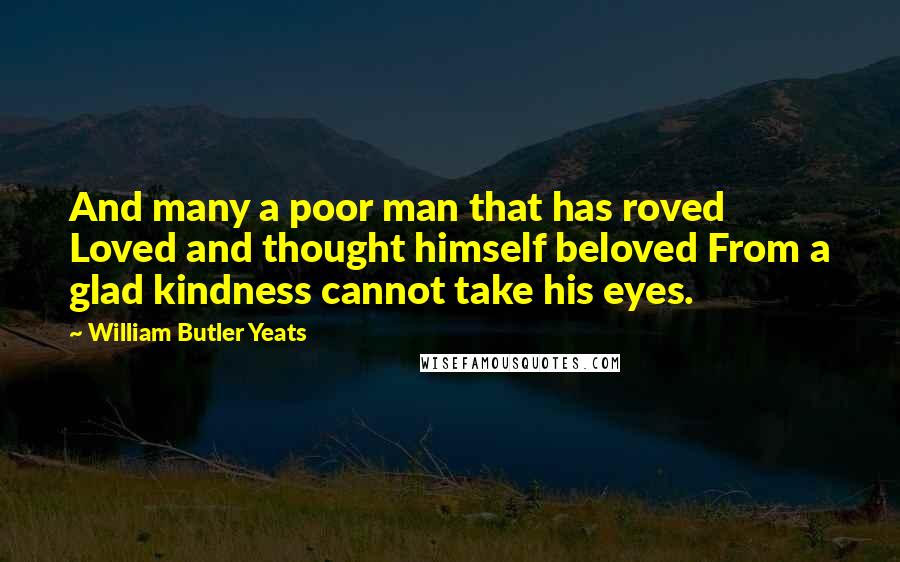 William Butler Yeats Quotes: And many a poor man that has roved Loved and thought himself beloved From a glad kindness cannot take his eyes.