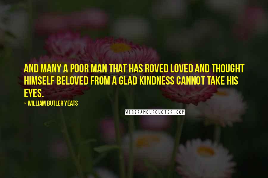 William Butler Yeats Quotes: And many a poor man that has roved Loved and thought himself beloved From a glad kindness cannot take his eyes.