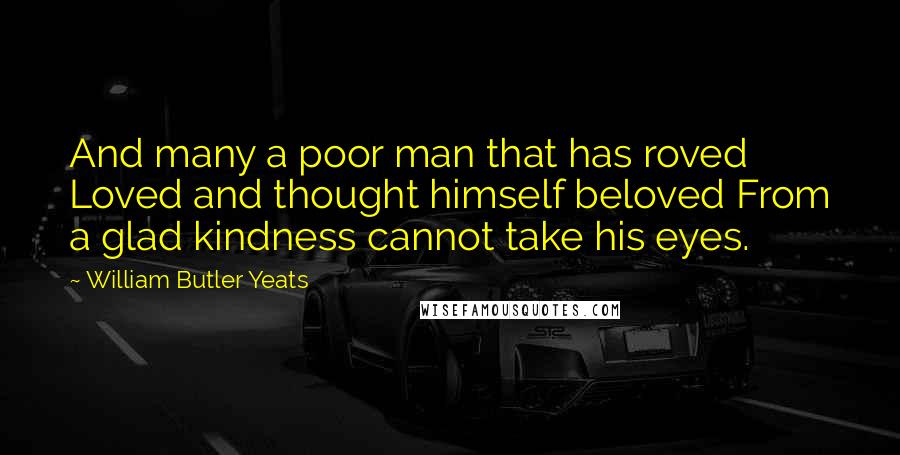 William Butler Yeats Quotes: And many a poor man that has roved Loved and thought himself beloved From a glad kindness cannot take his eyes.