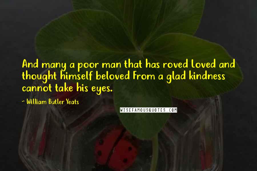William Butler Yeats Quotes: And many a poor man that has roved Loved and thought himself beloved From a glad kindness cannot take his eyes.