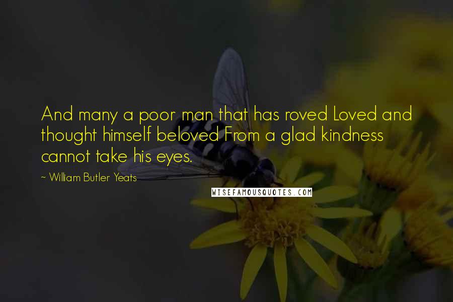 William Butler Yeats Quotes: And many a poor man that has roved Loved and thought himself beloved From a glad kindness cannot take his eyes.