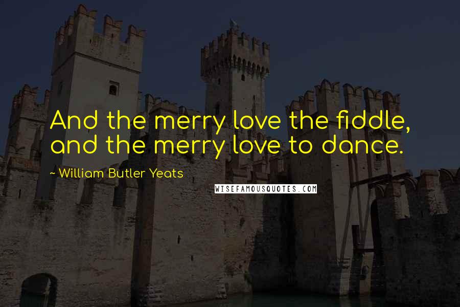 William Butler Yeats Quotes: And the merry love the fiddle, and the merry love to dance.