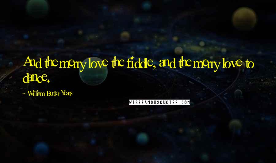 William Butler Yeats Quotes: And the merry love the fiddle, and the merry love to dance.