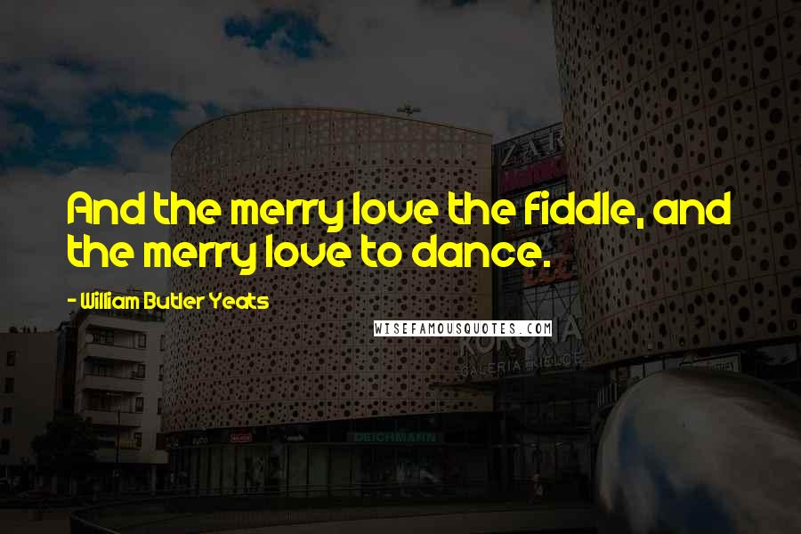 William Butler Yeats Quotes: And the merry love the fiddle, and the merry love to dance.