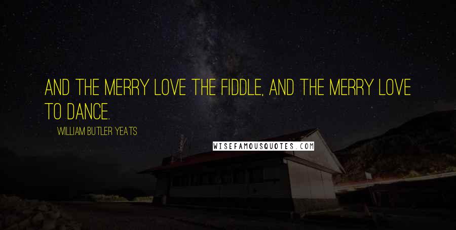 William Butler Yeats Quotes: And the merry love the fiddle, and the merry love to dance.