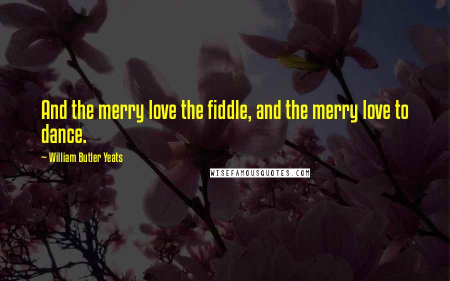 William Butler Yeats Quotes: And the merry love the fiddle, and the merry love to dance.