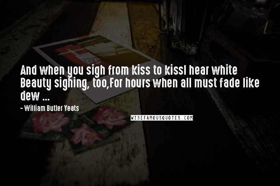 William Butler Yeats Quotes: And when you sigh from kiss to kissI hear white Beauty sighing, too,For hours when all must fade like dew ...