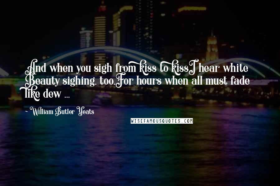 William Butler Yeats Quotes: And when you sigh from kiss to kissI hear white Beauty sighing, too,For hours when all must fade like dew ...