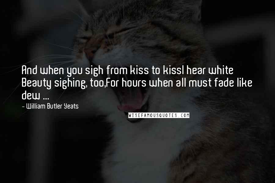 William Butler Yeats Quotes: And when you sigh from kiss to kissI hear white Beauty sighing, too,For hours when all must fade like dew ...