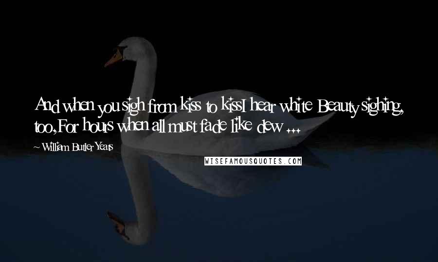 William Butler Yeats Quotes: And when you sigh from kiss to kissI hear white Beauty sighing, too,For hours when all must fade like dew ...