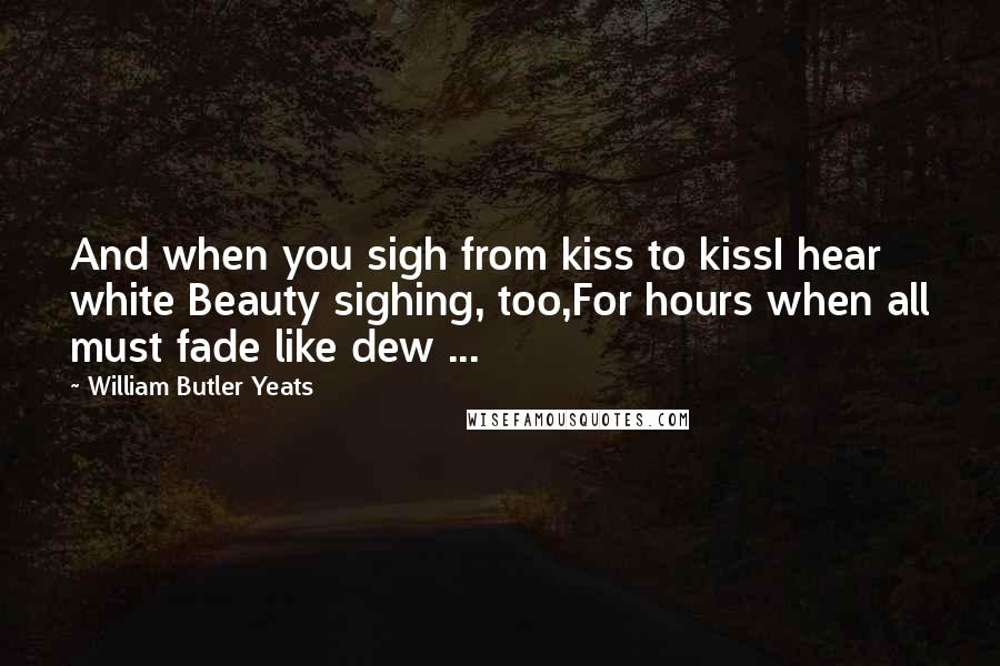 William Butler Yeats Quotes: And when you sigh from kiss to kissI hear white Beauty sighing, too,For hours when all must fade like dew ...