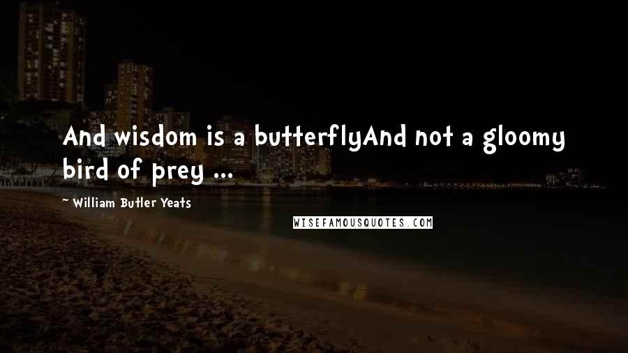 William Butler Yeats Quotes: And wisdom is a butterflyAnd not a gloomy bird of prey ...