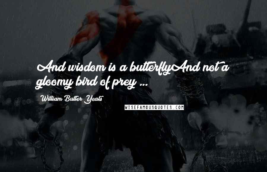 William Butler Yeats Quotes: And wisdom is a butterflyAnd not a gloomy bird of prey ...