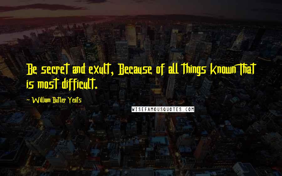 William Butler Yeats Quotes: Be secret and exult, Because of all things known That is most difficult.