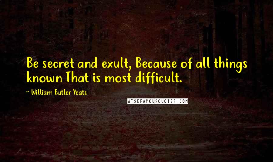 William Butler Yeats Quotes: Be secret and exult, Because of all things known That is most difficult.