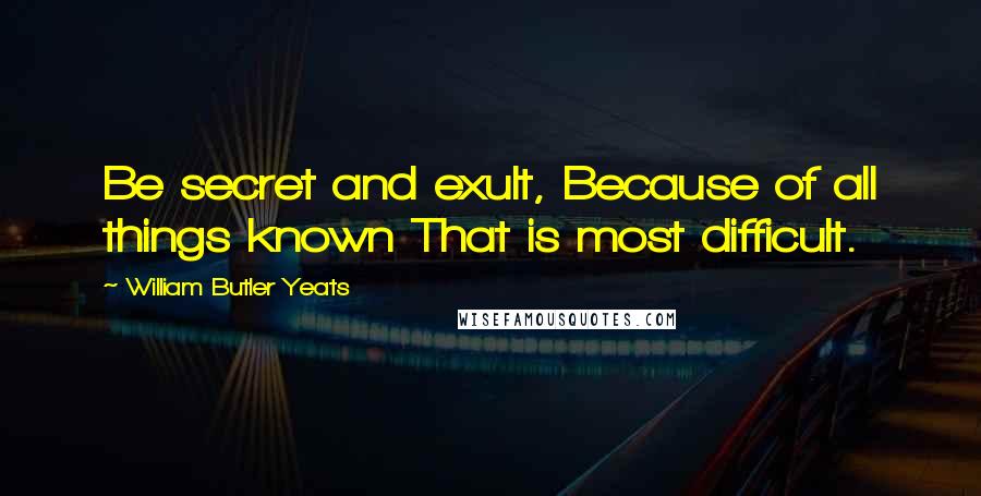 William Butler Yeats Quotes: Be secret and exult, Because of all things known That is most difficult.