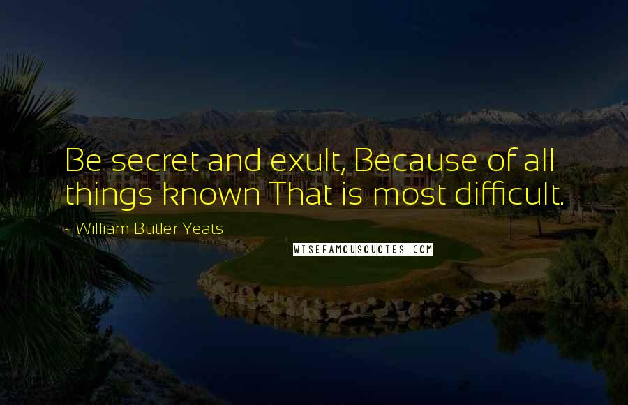 William Butler Yeats Quotes: Be secret and exult, Because of all things known That is most difficult.