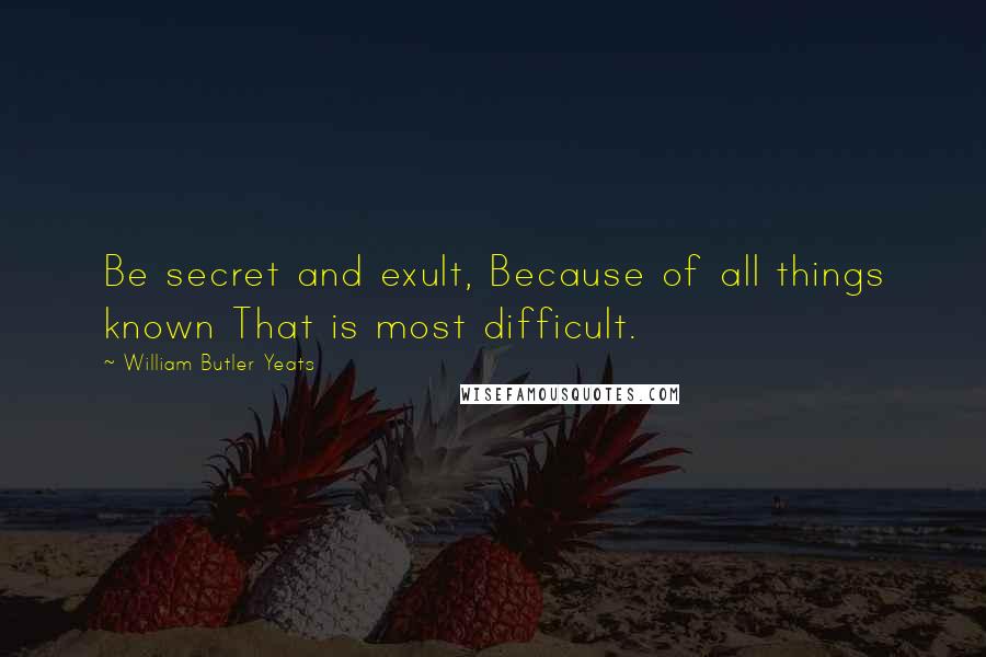 William Butler Yeats Quotes: Be secret and exult, Because of all things known That is most difficult.