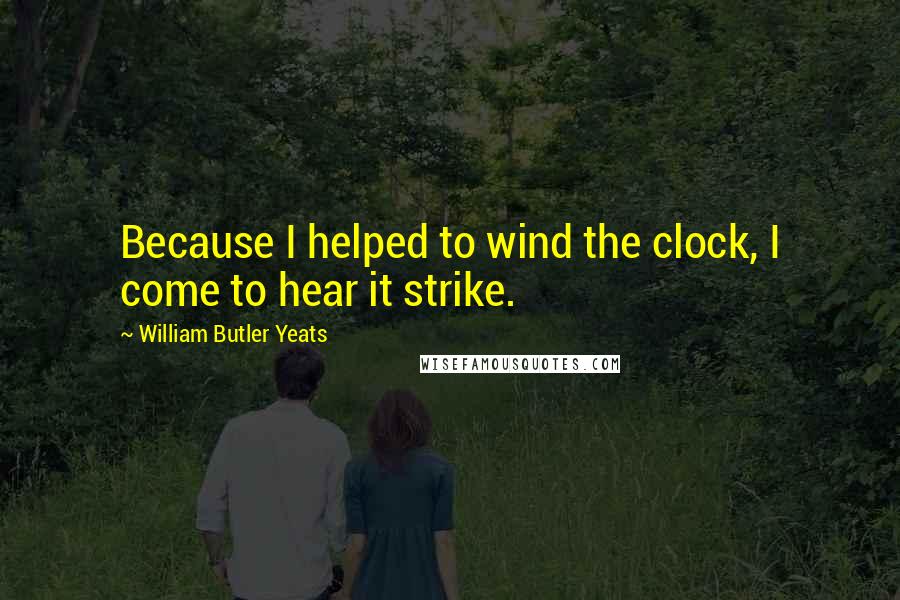 William Butler Yeats Quotes: Because I helped to wind the clock, I come to hear it strike.